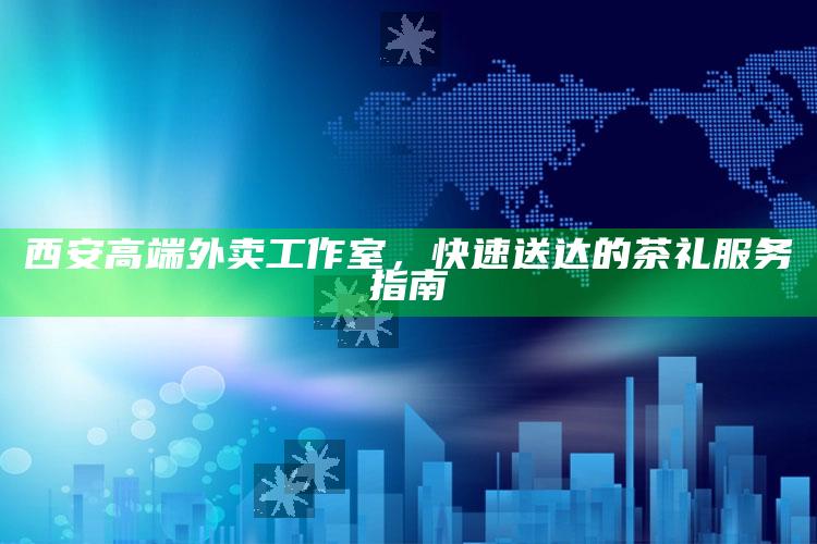西安高端外卖工作室，快速送达的茶礼服务指南