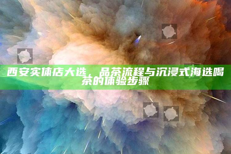 西安实体店大选，解锁品茶流程，享受沉浸式海选喝茶的独特体验