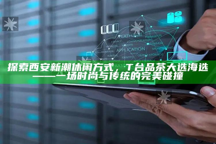 T台品茶大选海选，西安新潮休闲方式探索——时尚与传统交融的完美舞台