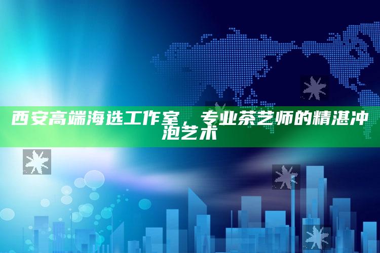 西安高端海选工作室，专业茶艺师演绎精湛冲泡艺术