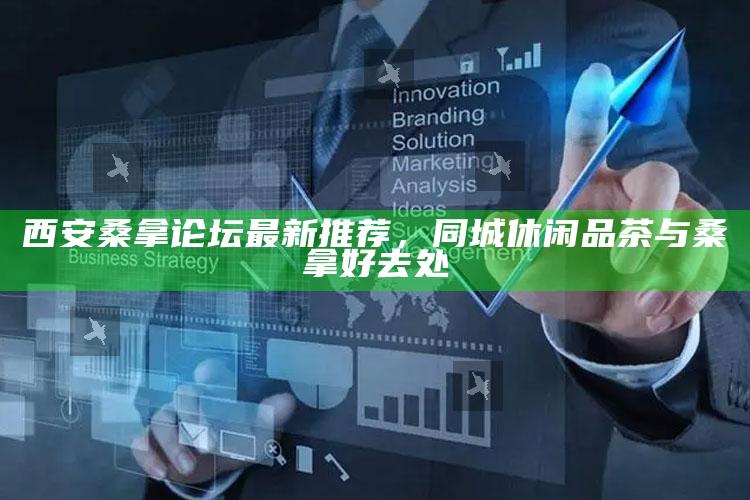 西安桑拿论坛精选，同城品茶与桑拿休闲新去处