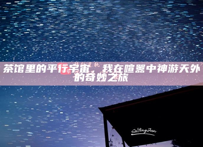 茶馆里的平行宇宙，我在喧嚣中神游天外的奇妙之旅