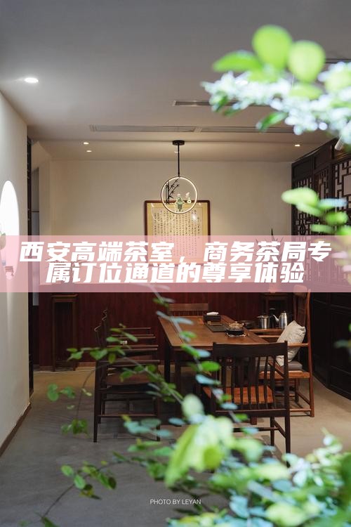 西安高端茶室，商务茶局专属订位通道的尊享体验