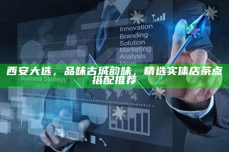 西安大选，品味古城韵味，精选实体店茶点搭配推荐