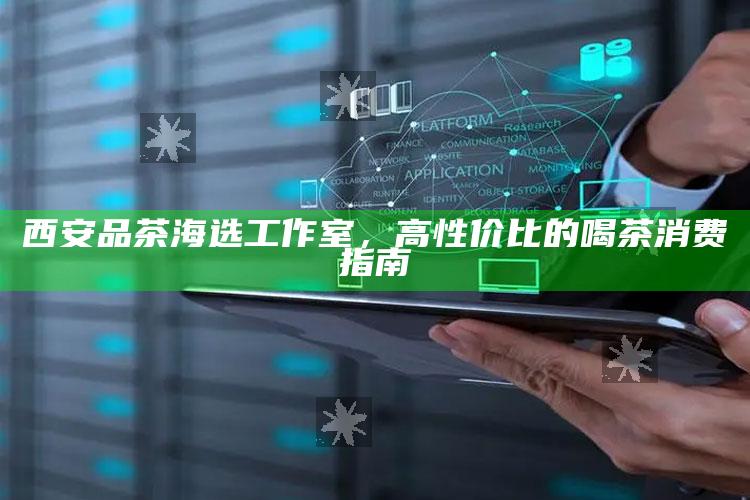 西安品茶海选工作室，解锁高性价比的喝茶消费新体验