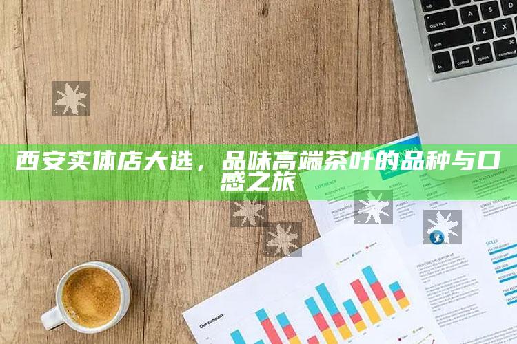品味高端茶叶，西安实体店大选之旅