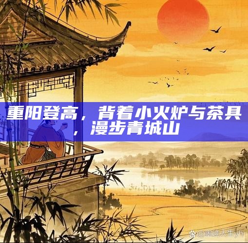 重阳登高，背着小火炉与茶具，漫步青城山
