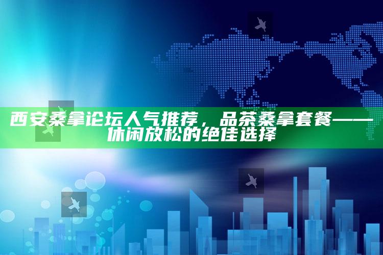 西安桑拿论坛热门推荐，品茶桑拿套餐——打造完美休闲放松体验