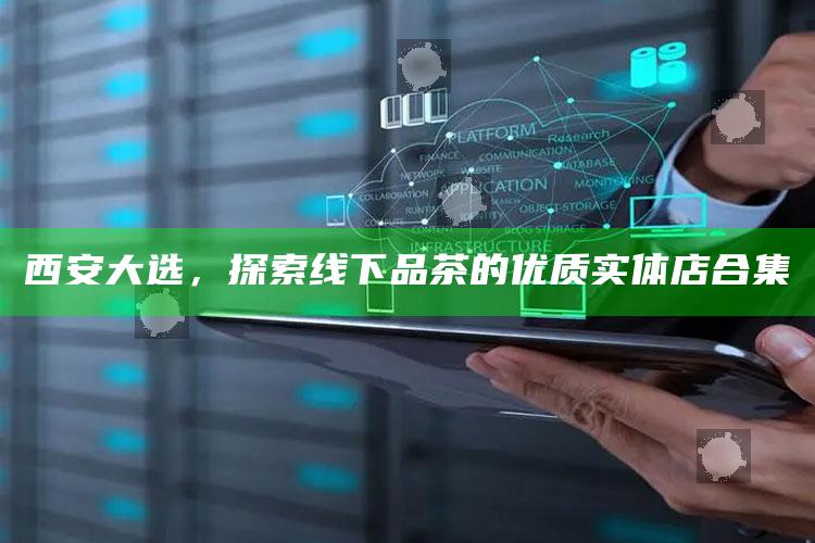 西安大选，探索线下品茶的优质实体店精选指南