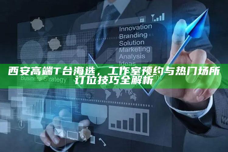 西安高端T台海选，工作室预约与热门场所订位策略全解析