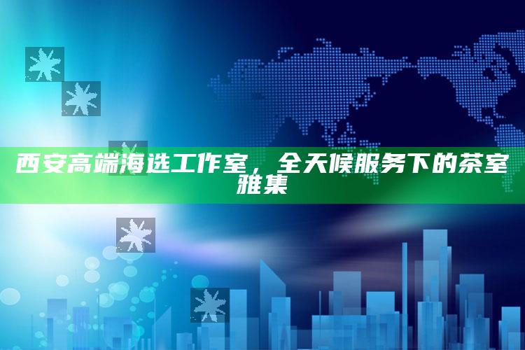 西安高端海选工作室，全天候茶室雅集的品味之选