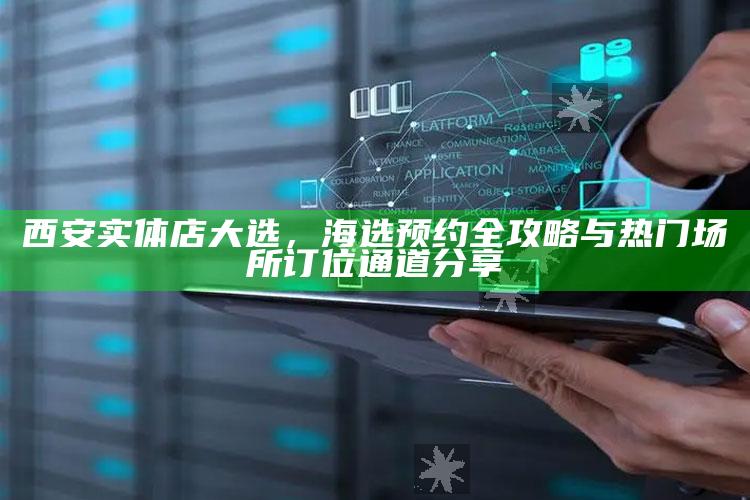 西安实体店大选，海选预约全攻略与热门场所订位通道指南