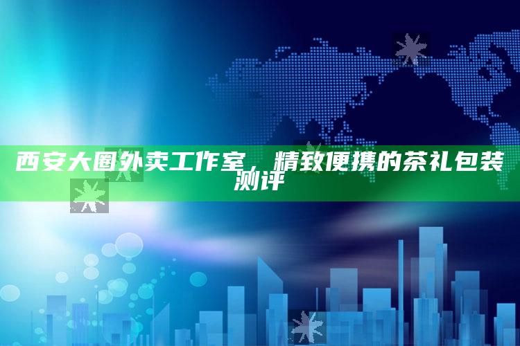 西安大圈外卖工作室，精致便携茶礼包装的深度测评