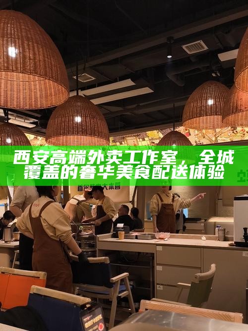 西安高端外卖工作室，全城覆盖的奢华美食配送体验