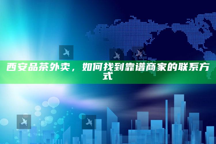 西安品茶外卖，如何轻松找到靠谱商家的联系方式