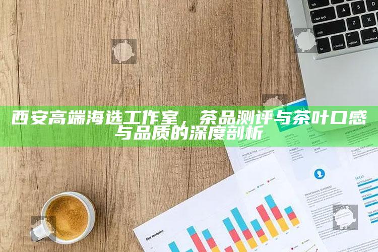 西安高端海选工作室，深度剖析茶品口感与品质的奥秘