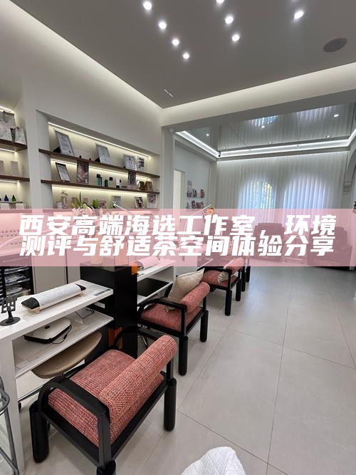 西安高端海选工作室，环境测评与舒适茶空间体验分享