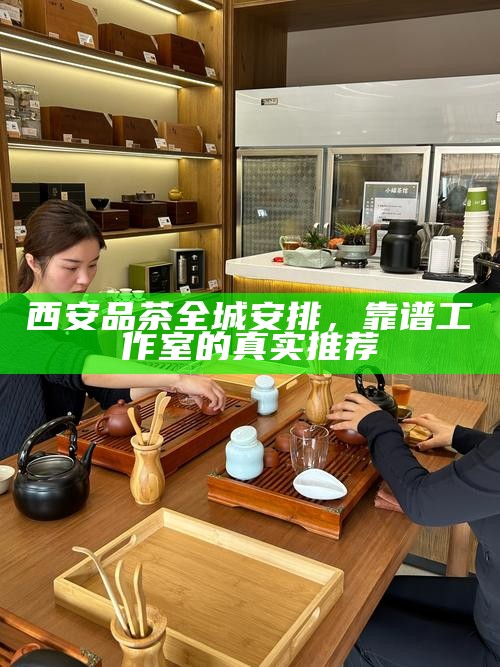 西安品茶全城安排，靠谱工作室的真实推荐