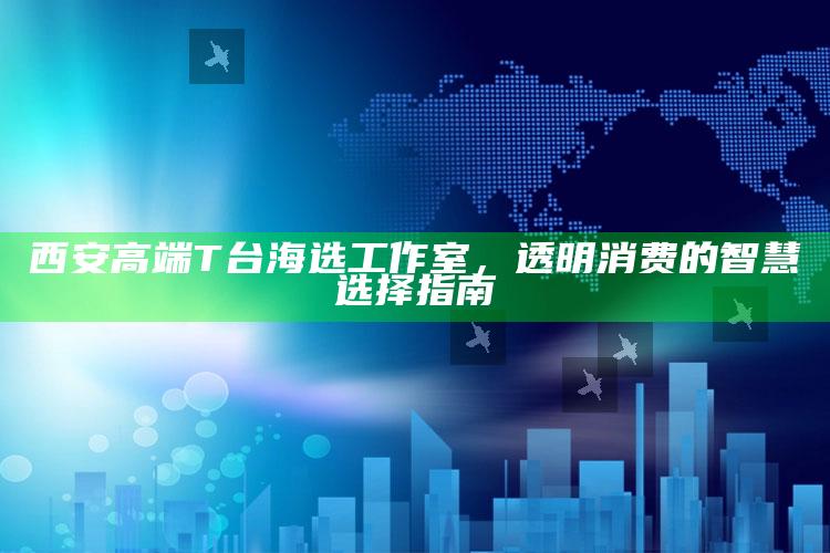 西安高端T台海选工作室，透明消费的智慧时尚选择指南