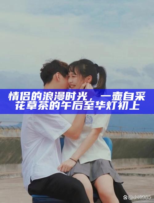 情侣的浪漫时光，一壶自采花草茶的午后至华灯初上