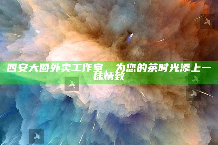 西安大圈外卖工作室，为茶时光增添精致之选