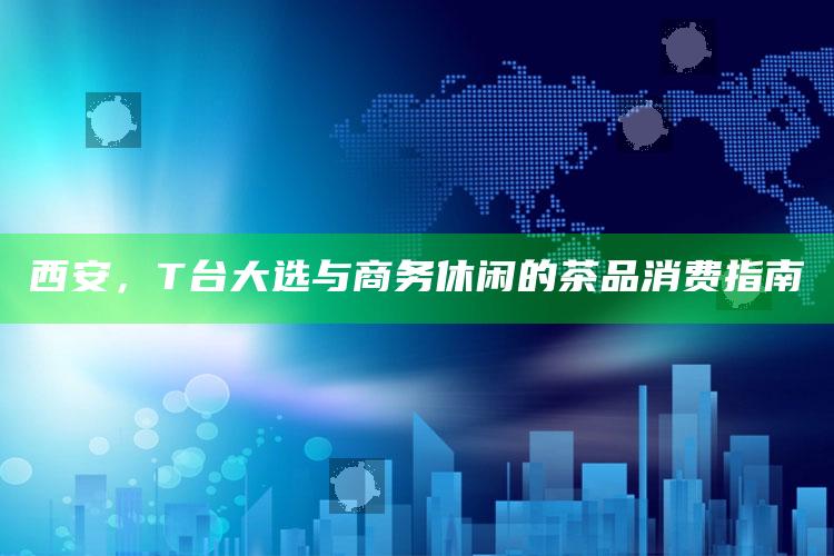 西安T台大选与商务休闲的茶品消费指南
