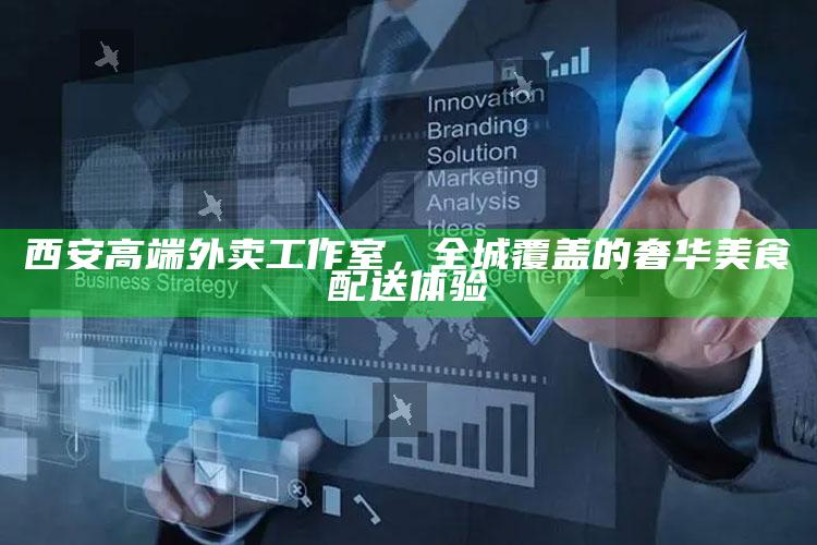 西安高端外卖工作室，全城奢华美食的尊享配送体验