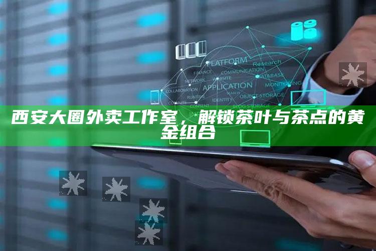 西安大圈外卖工作室，解锁茶叶与茶点的完美黄金组合
