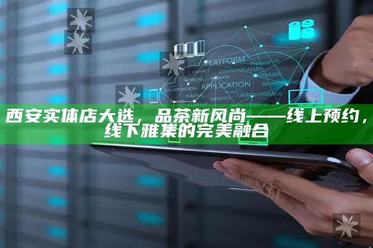 西安实体店大选，品茶新风尚的线上预约与线下雅集完美融合