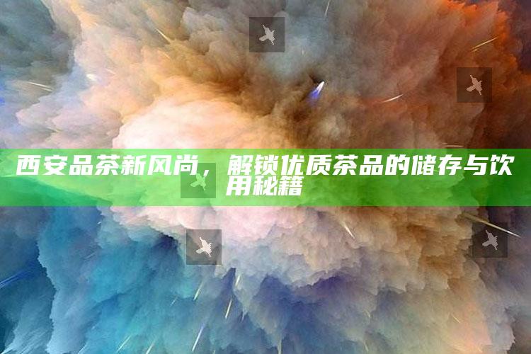 西安品茶新风尚，解锁优质茶品的储存与饮用秘籍