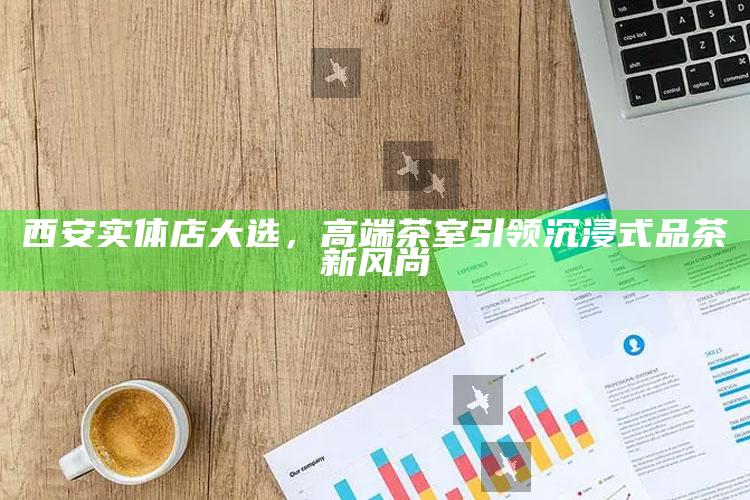 西安实体店大选，高端茶室引领沉浸式品茶新风尚